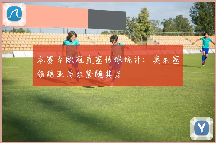 本赛季欧冠直塞传球统计：奥利塞领跑亚马尔紧随其后