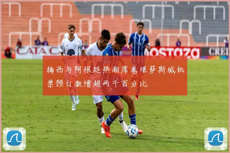 梅西与阿根廷热潮席卷堪萨斯城机票预订激增超两千百分比