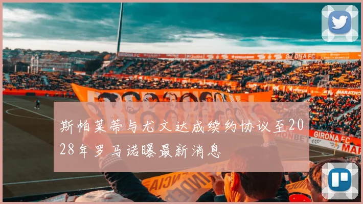 斯帕莱蒂与尤文达成续约协议至2028年罗马诺曝最新消息