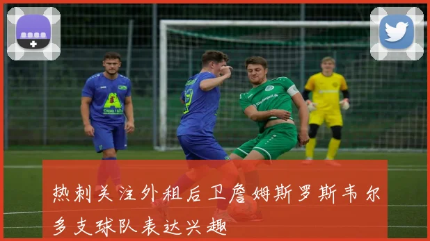 热刺关注外租后卫詹姆斯罗斯韦尔多支球队表达兴趣