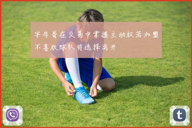 字母哥在交易中掌握主动权若加盟不喜欢球队将选择离开