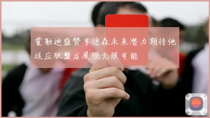 霍勒迪盛赞亨德森未来潜力期待他适应联盟后展现无限可能