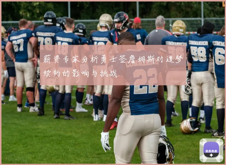 薪资专家分析勇士签詹姆斯对追梦续约的影响与挑战