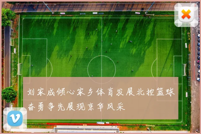 刘家成倾心家乡体育发展北控篮球奋勇争先展现京华风采
