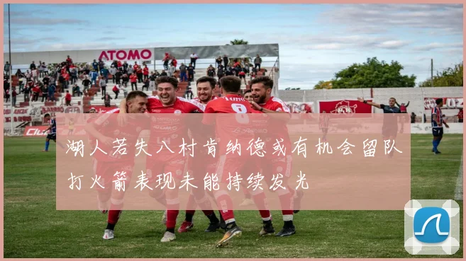 湖人若失八村肯纳德或有机会留队打火箭表现未能持续发光