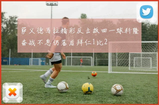 萨义德马拉精彩反击扳回一球科隆奋战不息仍落后拜仁1比2