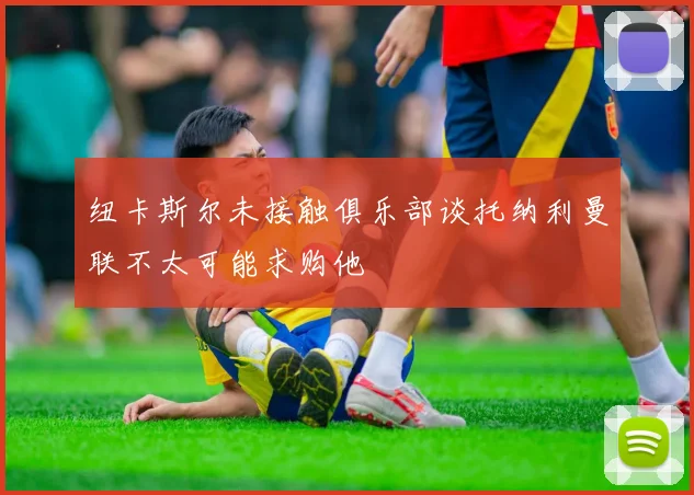 纽卡斯尔未接触俱乐部谈托纳利曼联不太可能求购他