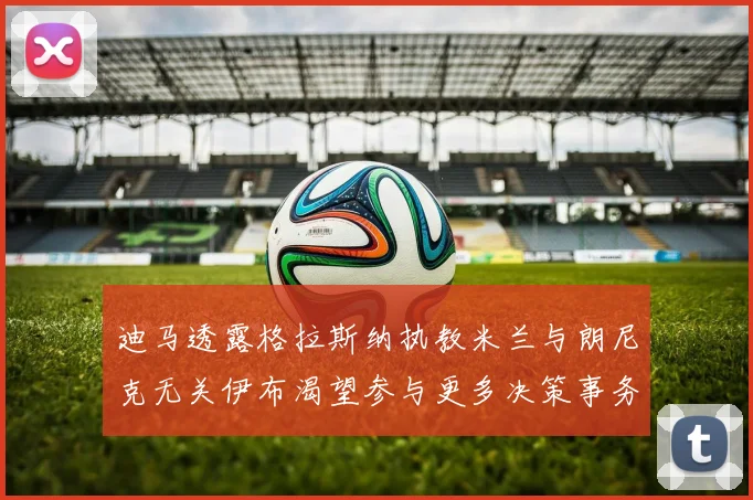 迪马透露格拉斯纳执教米兰与朗尼克无关伊布渴望参与更多决策事务