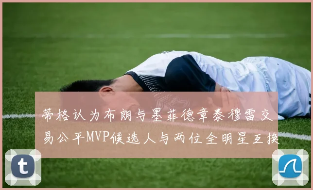 蒂格认为布朗与墨菲德章泰穆雷交易公平MVP候选人与两位全明星互换合理性分析