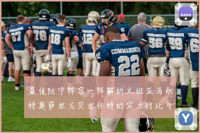 最佳防守阵容一阵解析文班亚马切特奥萨尔戈贝尔怀特的实力对比与展望