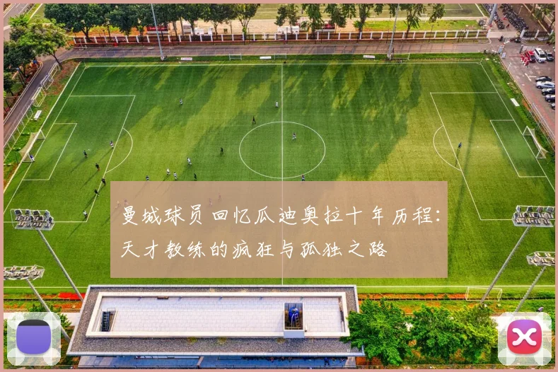 曼城球员回忆瓜迪奥拉十年历程：天才教练的疯狂与孤独之路