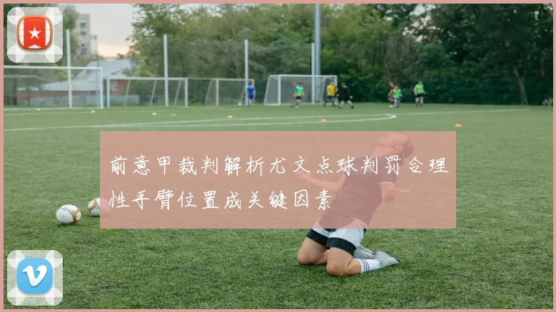 前意甲裁判解析尤文点球判罚合理性手臂位置成关键因素