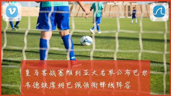 皇马客战塞维利亚大名单公布巴尔韦德缺席姆巴佩领衔锋线阵容