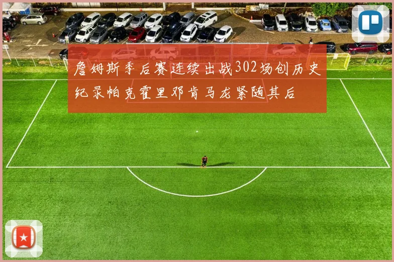 詹姆斯季后赛连续出战302场创历史纪录帕克霍里邓肯马龙紧随其后