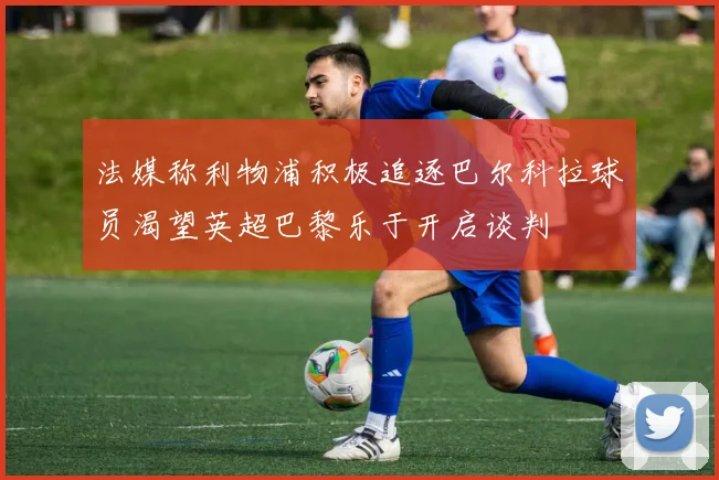 法媒称利物浦积极追逐巴尔科拉球员渴望英超巴黎乐于开启谈判