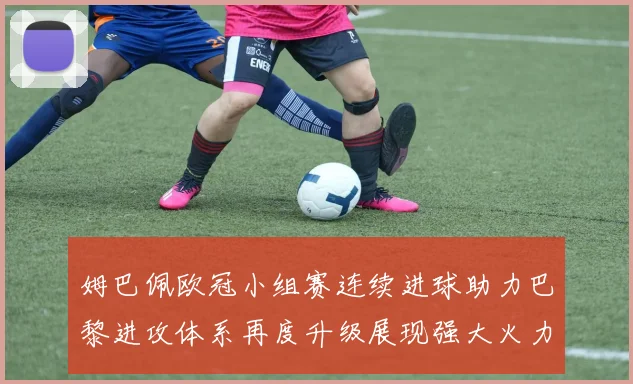 姆巴佩欧冠小组赛连续进球助力巴黎进攻体系再度升级展现强大火力