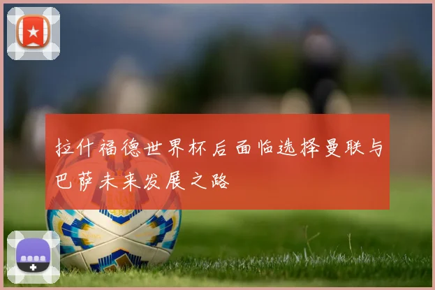 拉什福德世界杯后面临选择曼联与巴萨未来发展之路