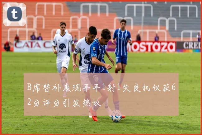 B席替补表现平平1射1失良机仅获62分评分引发热议