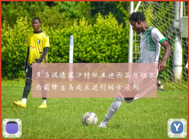 罗马诺透露沙特联库迪西亚与切尔西前锋吉乌尚未进行转会谈判