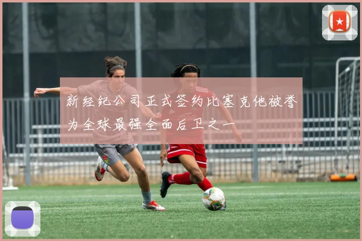 新经纪公司正式签约比塞克他被誉为全球最强全面后卫之一