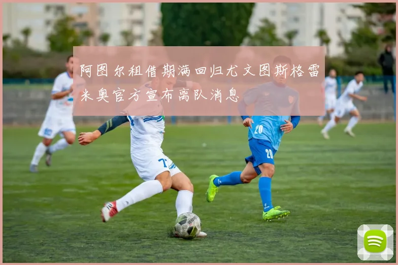 阿图尔租借期满回归尤文图斯格雷米奥官方宣布离队消息