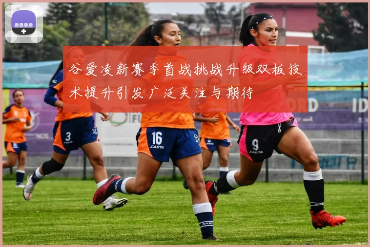 谷爱凌新赛季首战挑战升级双板技术提升引发广泛关注与期待
