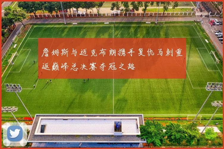 詹姆斯与迈克布朗携手复仇马刺重返巅峰总决赛夺冠之路