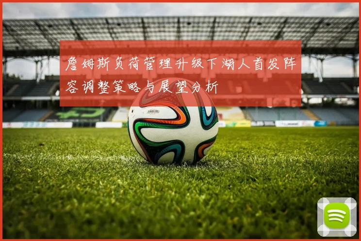 詹姆斯负荷管理升级下湖人首发阵容调整策略与展望分析
