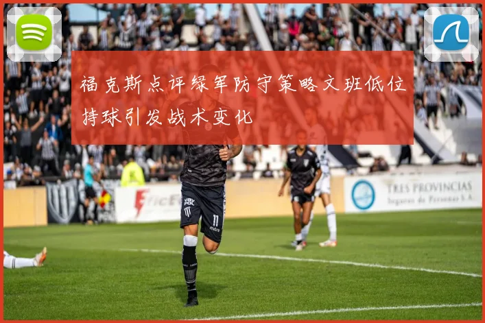 福克斯点评绿军防守策略文班低位持球引发战术变化