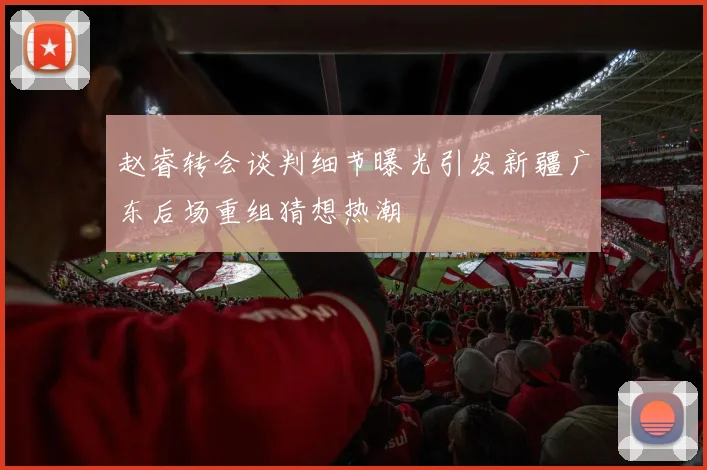 赵睿转会谈判细节曝光引发新疆广东后场重组猜想热潮