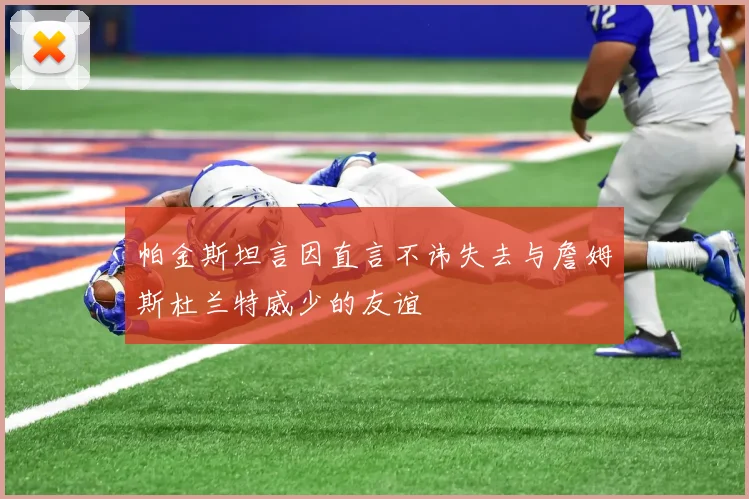 帕金斯坦言因直言不讳失去与詹姆斯杜兰特威少的友谊