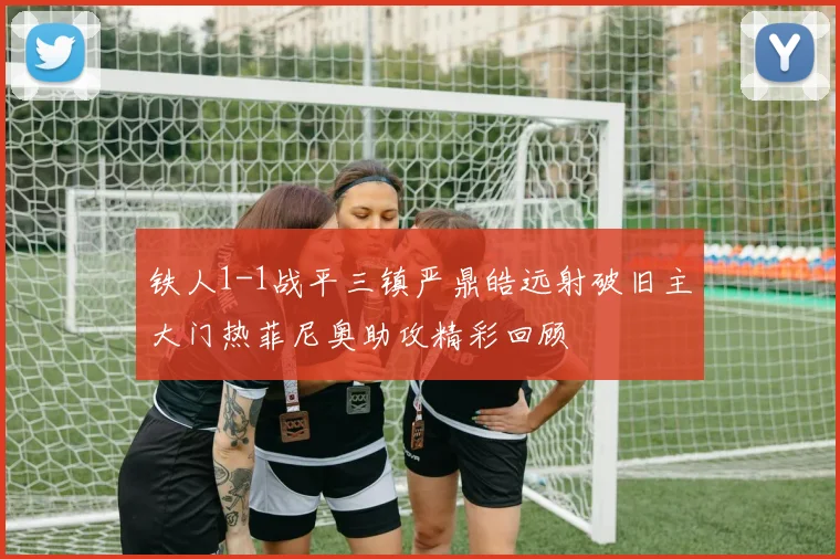 铁人1-1战平三镇严鼎皓远射破旧主大门热菲尼奥助攻精彩回顾