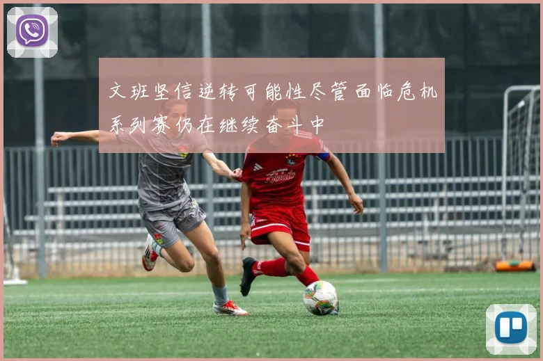文班坚信逆转可能性尽管面临危机系列赛仍在继续奋斗中