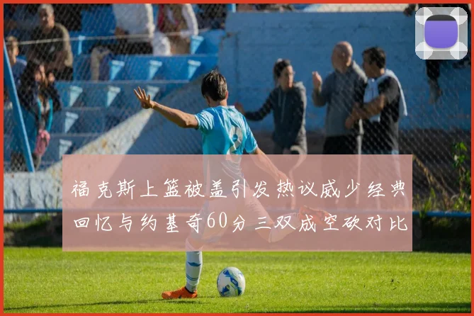 福克斯上篮被盖引发热议威少经典回忆与约基奇60分三双成空砍对比