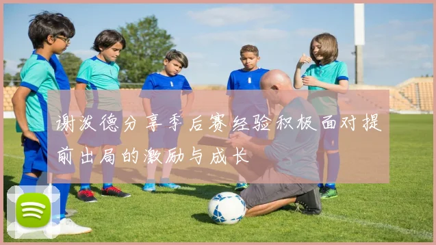谢泼德分享季后赛经验积极面对提前出局的激励与成长
