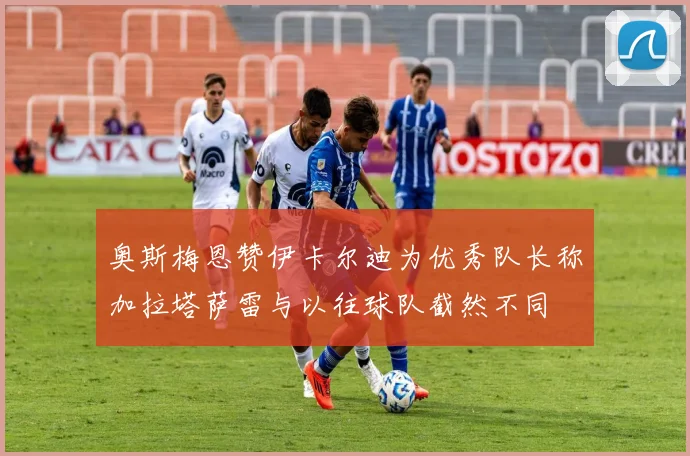 奥斯梅恩赞伊卡尔迪为优秀队长称加拉塔萨雷与以往球队截然不同