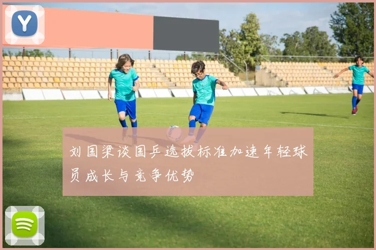 刘国梁谈国乒选拔标准加速年轻球员成长与竞争优势