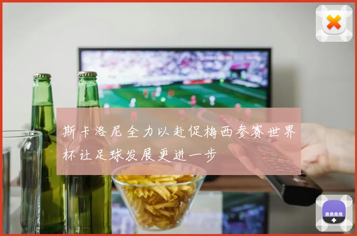 斯卡洛尼全力以赴促梅西参赛世界杯让足球发展更进一步
