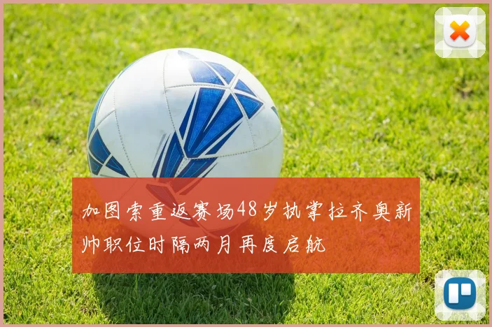 加图索重返赛场48岁执掌拉齐奥新帅职位时隔两月再度启航